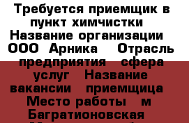 Требуется приемщик в пункт химчистки › Название организации ­ ООО “Арника“ › Отрасль предприятия ­ сфера услуг › Название вакансии ­ приемщица › Место работы ­ м. Багратионовская - Московская обл., Москва г. Работа » Вакансии   . Московская обл.